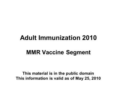 Adult Immunization 2010 MMR Vaccine Segment This material is in the public domain This information is valid as of May 25, 2010.
