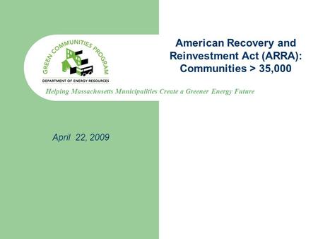 Helping Massachusetts Municipalities Create a Greener Energy Future American Recovery and Reinvestment Act (ARRA): Communities > 35,000 April 22, 2009.