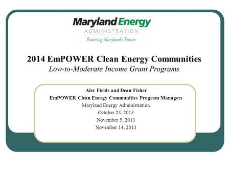 Alec Fields and Dean Fisher EmPOWER Clean Energy Communities Program Managers Maryland Energy Administration October 24, 2013 November 5, 2013 November.