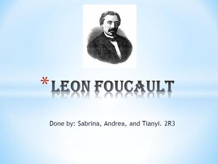Done by: Sabrina, Andrea, and Tianyi. 2R3. * Leon Foucault was born on 18 th September 1819 and died on 11 th February 1868 at the age of 48. He was a.