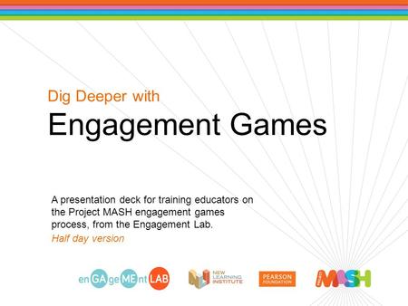 Dig Deeper with Engagement Games A presentation deck for training educators on the Project MASH engagement games process, from the Engagement Lab. Half.