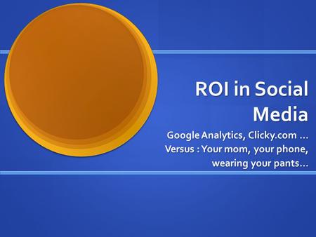 ROI in Social Media Google Analytics, Clicky.com … Versus : Your mom, your phone, wearing your pants…