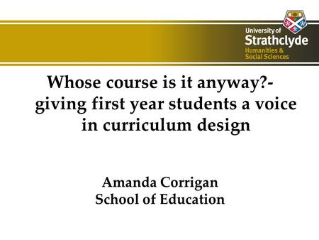 Whose course is it anyway?- giving first year students a voice in curriculum design Amanda Corrigan School of Education.
