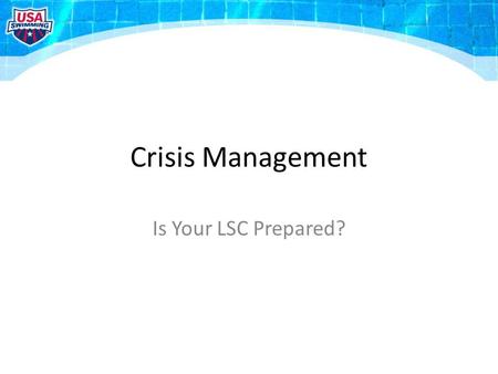 Crisis Management Is Your LSC Prepared?. What If? …a swimmer is critically injured or killed? …your LSC is sued? …your General Chair is arrested? …there.