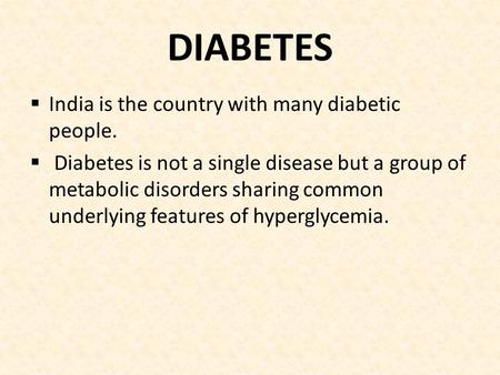 DIABETES  India is the country with many diabetic people.  Diabetes is not a single disease but a group of metabolic disorders sharing common underlying.