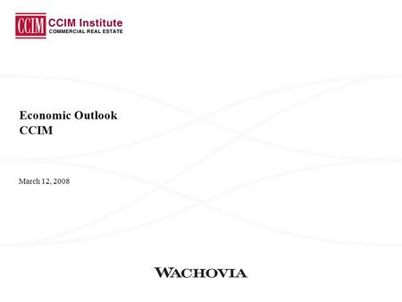 March 12, 2008 Economic Outlook CCIM. Wachovia Economics Group 2 Economic Growth We Are Now Forecasting A Modest Decline In Real GDP The first half of.