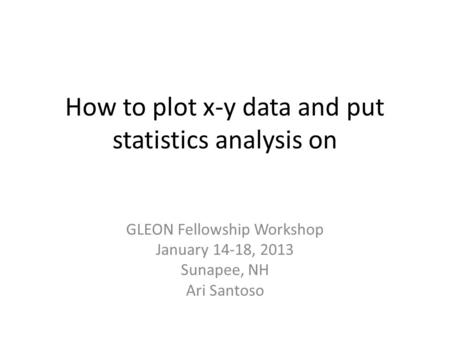 How to plot x-y data and put statistics analysis on GLEON Fellowship Workshop January 14-18, 2013 Sunapee, NH Ari Santoso.