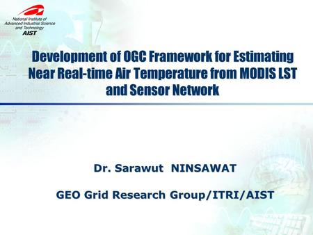Dr. Sarawut NINSAWAT GEO Grid Research Group/ITRI/AIST GEO Grid Research Group/ITRI/AIST Development of OGC Framework for Estimating Near Real-time Air.