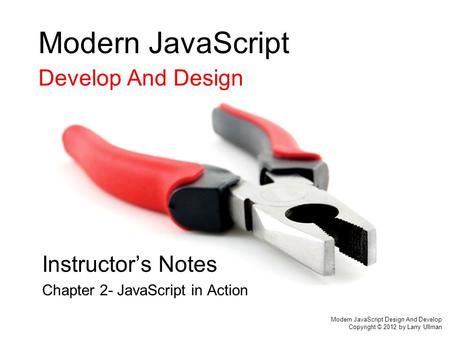 Modern JavaScript Develop And Design Instructor’s Notes Chapter 2- JavaScript in Action Modern JavaScript Design And Develop Copyright © 2012 by Larry.