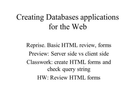 Creating Databases applications for the Web Reprise. Basic HTML review, forms Preview: Server side vs client side Classwork: create HTML forms and check.