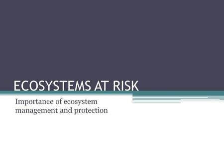 ECOSYSTEMS AT RISK Importance of ecosystem management and protection.