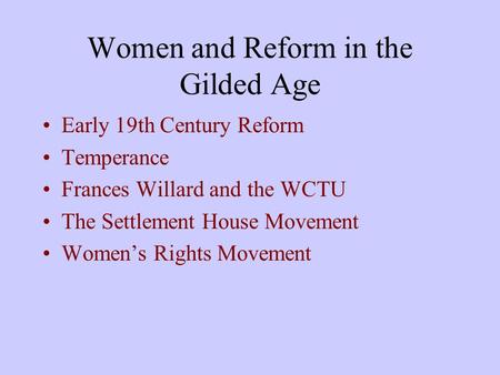 Women and Reform in the Gilded Age Early 19th Century Reform Temperance Frances Willard and the WCTU The Settlement House Movement Women’s Rights Movement.
