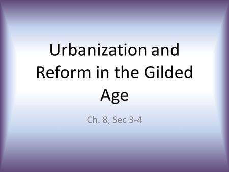 Urbanization and Reform in the Gilded Age Ch. 8, Sec 3-4.