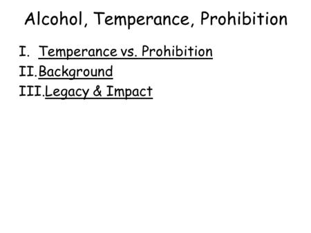 Alcohol, Temperance, Prohibition I.Temperance vs. ProhibitionTemperance vs. Prohibition II.BackgroundBackground III.Legacy & ImpactLegacy & Impact.