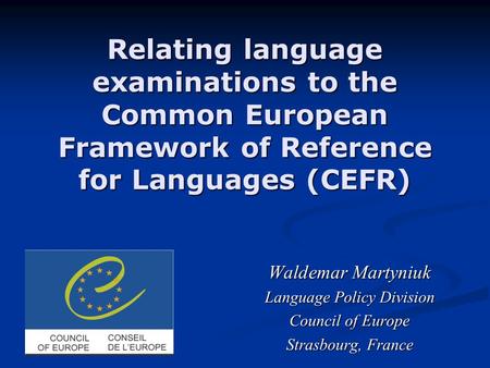 Relating language examinations to the Common European Framework of Reference for Languages (CEFR) Waldemar Martyniuk Waldemar Martyniuk Language Policy.