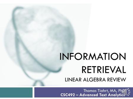 INFORMATION RETRIEVAL LINEAR ALGEBRA REVIEW Thomas Tiahrt, MA, PhD CSC492 – Advanced Text Analytics.