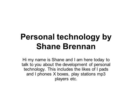 Personal technology by Shane Brennan Hi my name is Shane and I am here today to talk to you about the development of personal technology. This includes.