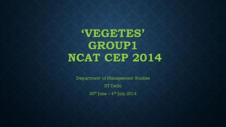 ‘VEGETES’ GROUP1 NCAT CEP 2014 Department of Management Studies IIT Delhi 30 th June – 4 th July, 2014.