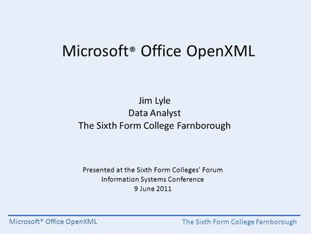 The Sixth Form College Farnborough Microsoft® Office OpenXML Jim Lyle Data Analyst The Sixth Form College Farnborough Presented at the Sixth Form Colleges’
