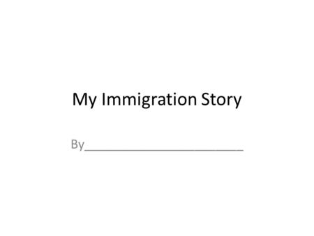 My Immigration Story By_______________________. Introduction My name is __________ I was born on ________________ I was born in _________________ I was.