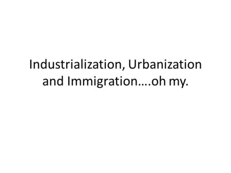Industrialization, Urbanization and Immigration….oh my.