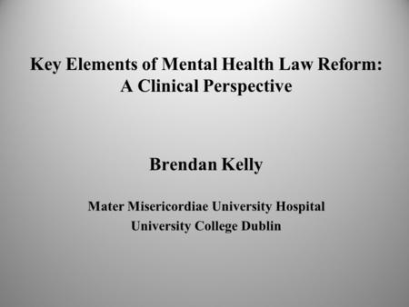 Key Elements of Mental Health Law Reform: A Clinical Perspective Brendan Kelly Mater Misericordiae University Hospital University College Dublin.