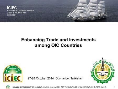 ISLAMIC DEVELOPMENT BANK GROUP: ISLAMIC CORPORATION FOR THE INSURANCE OF INVESTMENT AND EXPORT CREDIT 1 Enhancing Trade and Investments among OIC Countries.