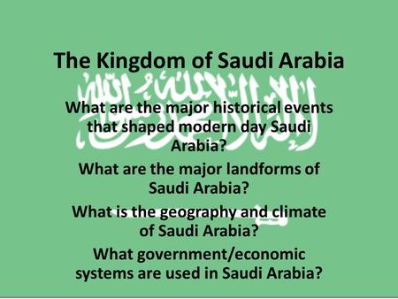 The Kingdom of Saudi Arabia What are the major historical events that shaped modern day Saudi Arabia? What are the major landforms of Saudi Arabia? What.
