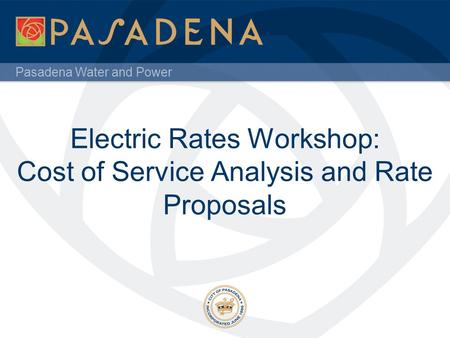 Pasadena Water and Power Electric Rates Workshop: Cost of Service Analysis and Rate Proposals.