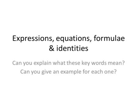 Expressions, equations, formulae & identities Can you explain what these key words mean? Can you give an example for each one?