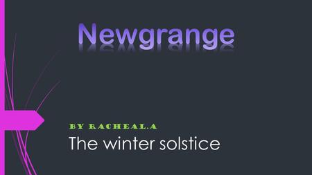 The winter solstice By Racheal.A. What is Newgrange? Newgrange is a prehistoric monument in County Meath, Ireland, located about one kilometre north of.
