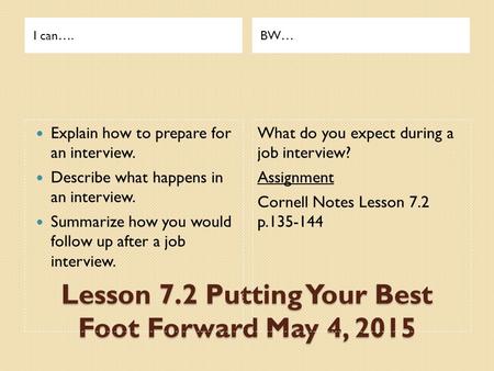 Lesson 7.2 Putting Your Best Foot Forward May 4, 2015 I can….BW… Explain how to prepare for an interview. Describe what happens in an interview. Summarize.