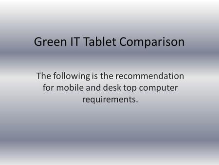 Green IT Tablet Comparison The following is the recommendation for mobile and desk top computer requirements.