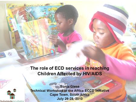 The role of ECD services in reaching Children Affected by HIV/AIDS Sonja Giese Technical Workshop of the Africa ECCD Initiative Cape Town, South Africa.