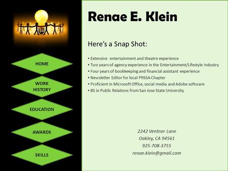 HOME WORK HISTORY EDUCATION SKILLS AWARDS Renae E. Klein Here’s a Snap Shot: Extensive entertainment and theatre experience Two years of agency experience.