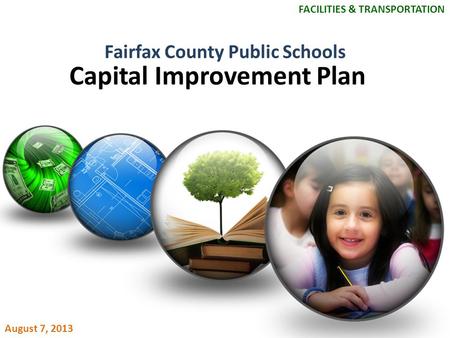 Fairfax County Public Schools Capital Improvement Plan FACILITIES & TRANSPORTATION August 7, 2013.