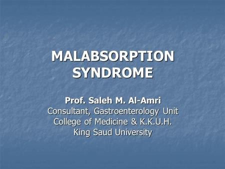 MALABSORPTION SYNDROME Prof. Saleh M. Al-Amri Consultant, Gastroenterology Unit College of Medicine & K.K.U.H. King Saud University.