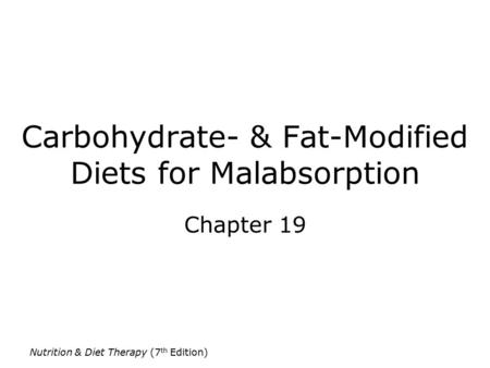Nutrition & Diet Therapy (7 th Edition) Carbohydrate- & Fat-Modified Diets for Malabsorption Chapter 19.