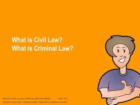 What is Civil Law? What is Criminal Law? Resource 1F (KS4)– Civil and Criminal Law Defined with Examples Slide 1 of 12 Hampshire County Council – Consumer.