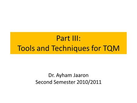 Part III: Tools and Techniques for TQM Dr. Ayham Jaaron Second Semester 2010/2011.