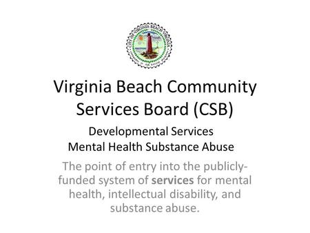 Virginia Beach Community Services Board (CSB) The point of entry into the publicly- funded system of services for mental health, intellectual disability,