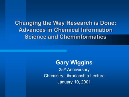 Changing the Way Research is Done: Advances in Chemical Information Science and Cheminformatics Gary Wiggins 25 th Anniversary Chemistry Librarianship.
