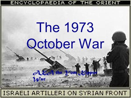 The 1973 October War AKA the Yom Kippur War. TIMELINE 1. (10.06.1973): at 4am, Defense Minister Dayan was informed that Egypt and Syria were going to.