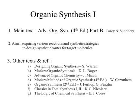Organic Synthesis I 1. Main text : Adv. Org. Syn. (4 th Ed.) Part B, Carey & Sundberg 2. Aim : acquiring various reactions and synthetic strategies to.