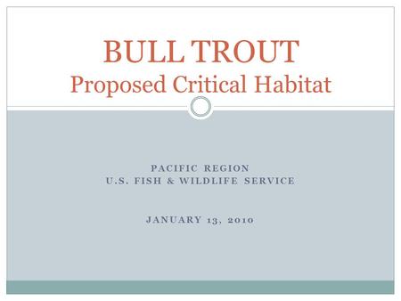PACIFIC REGION U.S. FISH & WILDLIFE SERVICE JANUARY 13, 2010 BULL TROUT Proposed Critical Habitat.