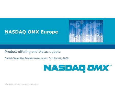 © Copyright 2008, The NASDAQ OMX Group, Inc. All rights reserved. NASDAQ OMX Europe Product offering and status update Danish Securities Dealers Association: