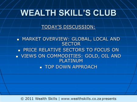 WEALTH SKILL’S CLUB TODAY’S DISCUSSION: MARKET OVERVIEW: GLOBAL, LOCAL AND SECTOR MARKET OVERVIEW: GLOBAL, LOCAL AND SECTOR PRICE RELATIVE SECTORS TO FOCUS.