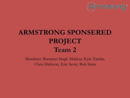 ARMSTRONG SPONSERED PROJECT Team 2 Members: Banmeet Singh Makkar, Kyle Tanida, Chris Dickson, Eric Scott, Bob Stein.