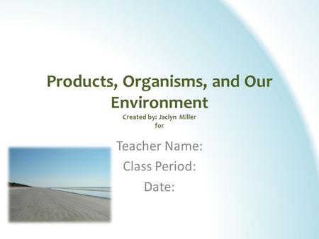 Products, Organisms, and Our Environment Created by: Jaclyn Miller for Teacher Name: Class Period: Date:
