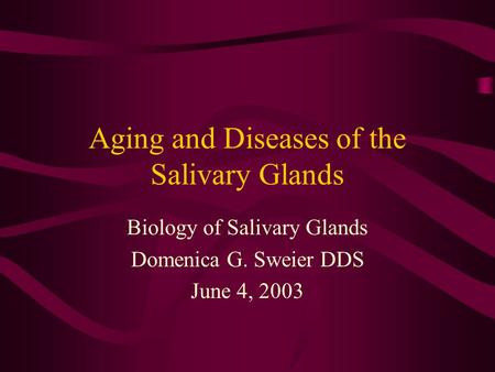 Aging and Diseases of the Salivary Glands Biology of Salivary Glands Domenica G. Sweier DDS June 4, 2003.